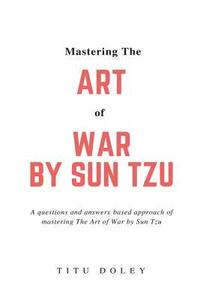 bokomslag Mastering The Art of War by Sun Tzu: A questions and answers based approach of mastering The Art of War by Sun Tzu