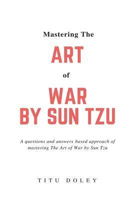 Mastering The Art of War by Sun Tzu: A questions and answers based approach of mastering The Art of War by Sun Tzu 1