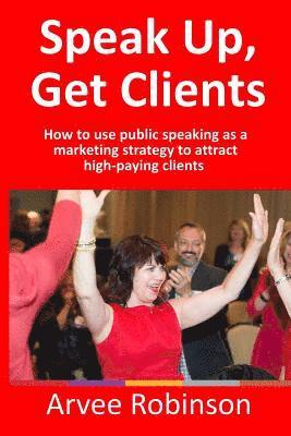 Arvee Robinson - Speak Up, Get Clients: How to use public speaking as a marketing strategy to attract high-paying clients, Häftad