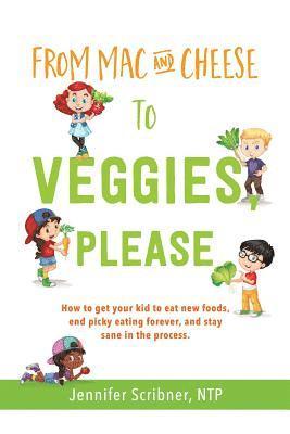 From Mac & Cheese to Veggies, Please: How to get your kid to eat new foods, end picky eating forever, and stay sane in the process 1