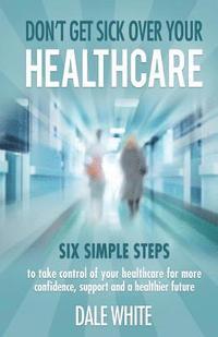 bokomslag Don't Get Sick Over Your Healthcare: Six simple steps to take control of your healthcare for more confidence, support and a healthier future