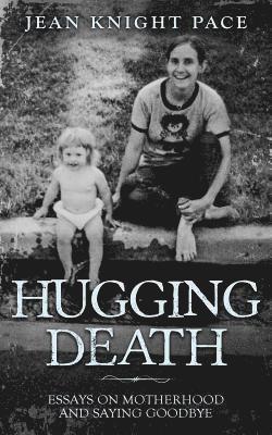 Hugging Death: Essays on Motherhood and Saying Goodbye 1