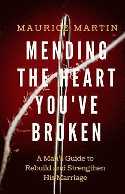 Mending the Heart You've Broken: A Man's Guide to Strengthen and Rebuild His Marriage