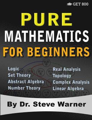 Pure Mathematics for Beginners: A Rigorous Introduction to Logic, Set Theory, Abstract Algebra, Number Theory, Real Analysis, Topology, Complex Analys 1