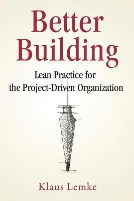 Better Building: Lean Practice for the Project-Driven Organization 1