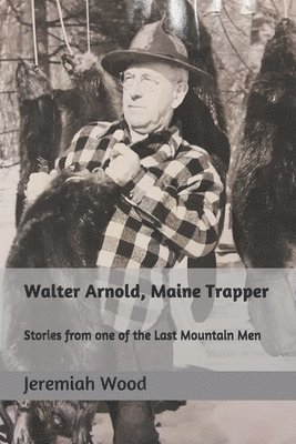 Walter Arnold, Maine Trapper: Stories from one of the Last Mountain Men 1