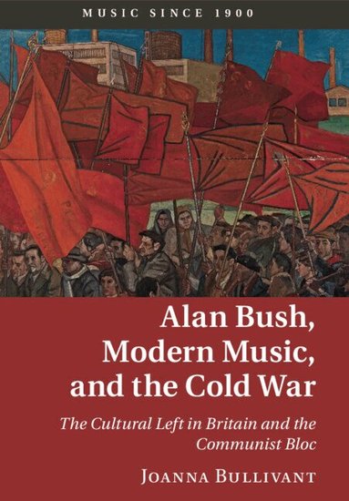 Joanna Bullivant - Alan Bush, Modern Music, and the Cold War, Häftad