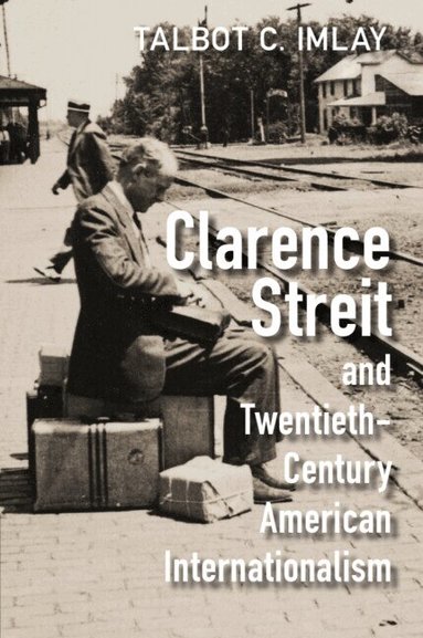 Talbot C. Imlay - Clarence Streit and Twentieth-Century American Internationalism, Häftad
