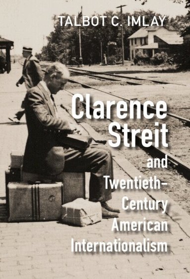 Talbot C. Imlay - Clarence Streit and Twentieth-Century American Internationalism, Inbunden