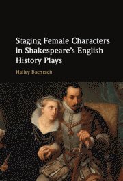 Hailey Bachrach, London) Bachrach, Hailey (Roehampton University - Staging Female Characters in Shakespeare's English History Plays, Inbunden
