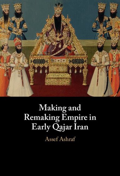 Assef Ashraf - Making and Remaking Empire in Early Qajar Iran, Inbunden