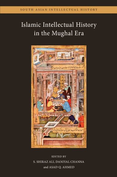 S. Shiraz Ali, Daniyal Channa, Asad Q. Ahmed - Islamic Intellectual History in the Mughal Era: Volume 1, Inbunden