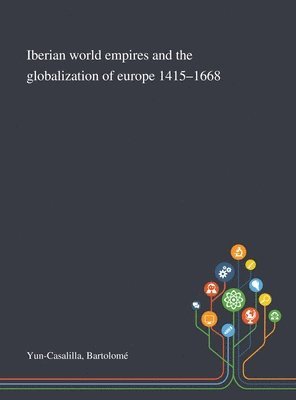 Bartolomé Yun-Casalilla - Iberian World Empires and the Globalization of Europe 1415-1668, Inbunden
