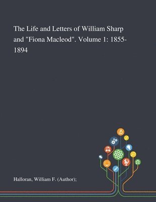 The Life and Letters of William Sharp and &quot;Fiona Macleod&quot;. Volume 1 1