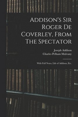 Addison's Sir Roger De Coverley, From The Spectator; With Full Notes, Life of Addison, Etc. 1