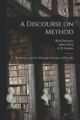 René 1596-1650 Descartes, John 1829-1894 Veitch, A. D. (Alexander Dunlop) Lindsay - Discourse on Method; Meditations on the First Philosophy; Principles of Philosophy, Häftad