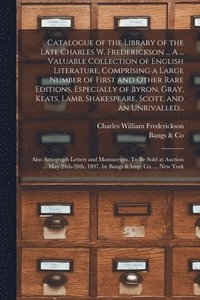 bokomslag Catalogue of the Library of the Late Charles W. Frederickson ... A ... Valuable Collection of English Literature, Comprising a Large Number of First and Other Rare Editions, Especially of Byron,