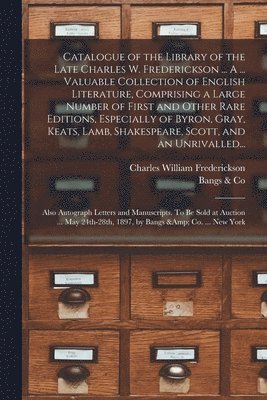 bokomslag Catalogue of the Library of the Late Charles W. Frederickson ... A ... Valuable Collection of English Literature, Comprising a Large Number of First and Other Rare Editions, Especially of Byron,