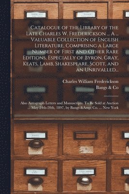 Catalogue of the Library of the Late Charles W. Frederickson ... A ... Valuable Collection of English Literature, Comprising a Large Number of First and Other Rare Editions, Especially of Byron, 1