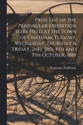 bokomslag Prize List of the Peninsular Exhibition to Be Held at the Town of Chatham, Tuesday, Wednesday, Thursday & Friday, 2nd, 3rd, 4th and 5th October, 1888 [microform]