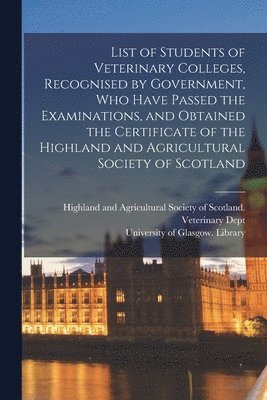 Highland and Agricultural Society of, University of Glasgow Library - List of Students of Veterinary Colleges, Recognised by Government, Who Have Passed the Examinations, and Obtained the Certificate of the Highland and Agricultural Society of Scotland [electronic Resource], Häftad
