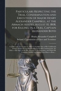 bokomslag Particulars Respecting the Trial, Condemnation and Execution of Major Henry Alexander Campbell, at the Armagh Assizes, August 10, 1808, for Killing, in a Duel, Captain Alexander Boyd