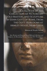 bokomslag Catalogue of the Collection of Pictures by Old Masters, and Sculpture by John Gott, of Rome, From the Gott Heirlooms at Armley House, Near Leeds