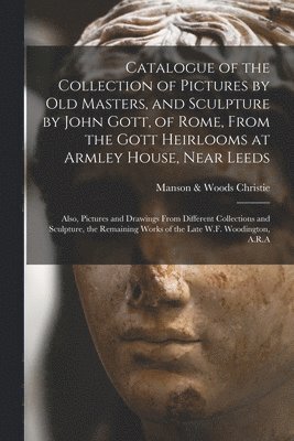 Catalogue of the Collection of Pictures by Old Masters, and Sculpture by John Gott, of Rome, From the Gott Heirlooms at Armley House, Near Leeds 1