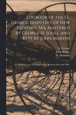 Logbook of the St. George (Ship) out of New Bedford, MA, Mastered by George H. Soule and Kept by John Martin; H. Montross, on a Whaling Voyage Between 1865 and 1869. 1