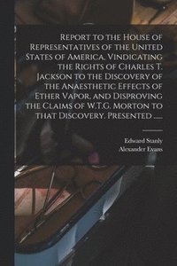 bokomslag Report to the House of Representatives of the United States of America, Vindicating the Rights of Charles T. Jackson to the Discovery of the Anaesthetic Effects of Ether Vapor, and Disproving the C...