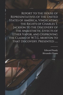 bokomslag Report to the House of Representatives of the United States of America, Vindicating the Rights of Charles T. Jackson to the Discovery of the Anaesthetic Effects of Ether Vapor, and Disproving the C...