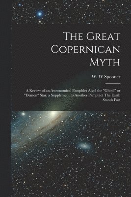 The Great Copernican Myth; a Review of an Astronomical Pamphlet Algol the &quot;ghoul&quot; or &quot;demon&quot; Star, a Supplement to Another Pamphlet The Earth Stands Fast 1