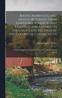 Births, Marriages, and Deaths Returned From Hartford, Windsor, and Fairfield, and Entered in the Early Land Records of the Colony of Connecticut 1