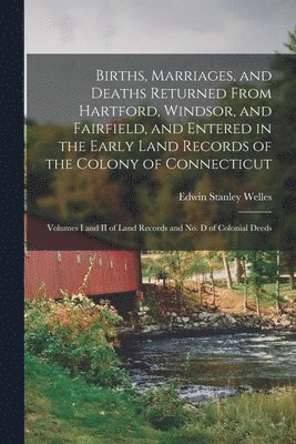 Births, Marriages, and Deaths Returned From Hartford, Windsor, and Fairfield, and Entered in the Early Land Records of the Colony of Connecticut 1