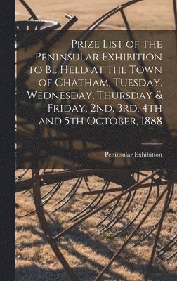 bokomslag Prize List of the Peninsular Exhibition to Be Held at the Town of Chatham, Tuesday, Wednesday, Thursday & Friday, 2nd, 3rd, 4th and 5th October, 1888 [microform]