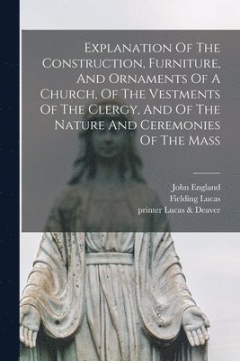 bokomslag Explanation Of The Construction, Furniture, And Ornaments Of A Church, Of The Vestments Of The Clergy, And Of The Nature And Ceremonies Of The Mass