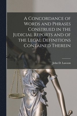 A Concordance of Words and Phrases Construed in the Judicial Reports and of the Legal Definitions Contained Therein [microform] 1