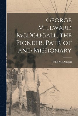 bokomslag George Millward McDougall, the Pioneer, Patriot and Missionary [microform]