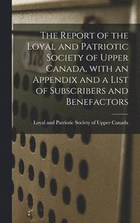 bokomslag The Report of the Loyal and Patriotic Society of Upper Canada, With an Appendix and a List of Subscribers and Benefactors