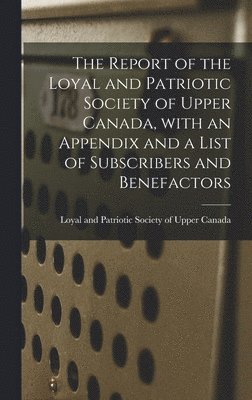 bokomslag The Report of the Loyal and Patriotic Society of Upper Canada, With an Appendix and a List of Subscribers and Benefactors