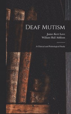 James Kerr 1850- Love, William Hall Addison, James Kerr Love - Deaf Mutism; a Clinical and Pathological Study, Inbunden
