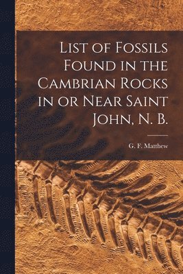 List of Fossils Found in the Cambrian Rocks in or Near Saint John, N. B. [microform]