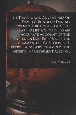 Travels and Adventures of David C. Bunnell [microform]/ During Twenty-three Years of a Sea-faring Life, Containing an Accurate Account of the Battle on Lake Erie Under the Command of Com. Oliver H. Perry ... Also Service Among the Greeks, ...