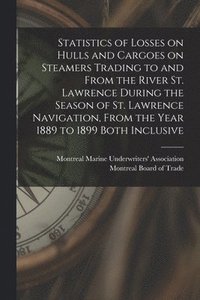 bokomslag Statistics of Losses on Hulls and Cargoes on Steamers Trading to and From the River St. Lawrence During the Season of St. Lawrence Navigation, From the Year 1889 to 1899 Both Inclusive [microform]