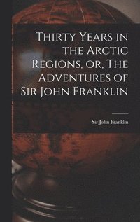 bokomslag Thirty Years in the Arctic Regions, or, The Adventures of Sir John Franklin [microform]