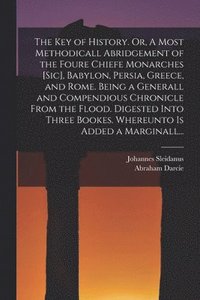 bokomslag The Key of History. Or, A Most Methodicall Abridgement of the Foure Chiefe Monarches [sic], Babylon, Persia, Greece, and Rome [electronic Resource]. Being a Generall and Compendious Chronicle From
