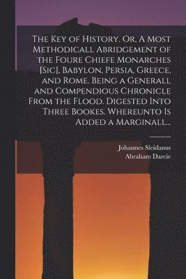 bokomslag The Key of History. Or, A Most Methodicall Abridgement of the Foure Chiefe Monarches [sic], Babylon, Persia, Greece, and Rome [electronic Resource]. Being a Generall and Compendious Chronicle From