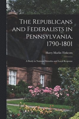 The Republicans and Federalists in Pennsylvania, 1790-1801; a Study in National Stimulus and Local Response 1