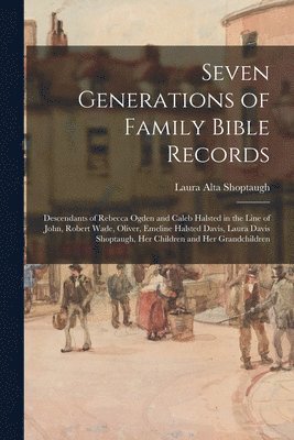 bokomslag Seven Generations of Family Bible Records; Descendants of Rebecca Ogden and Caleb Halsted in the Line of John, Robert Wade, Oliver, Emeline Halsted Davis, Laura Davis Shoptaugh, Her Children and He...
