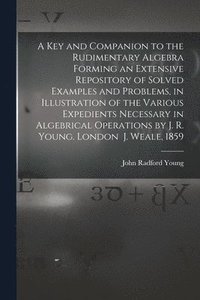 bokomslag A Key and Companion to the Rudimentary Algebra Forming an Extensive Repository of Solved Examples and Problems, in Illustration of the Various Expedients Necessary in Algebrical Operations by J. R.